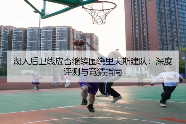 湖人后卫线应否继续围绕里夫斯建队：深度评测与竞猜指南