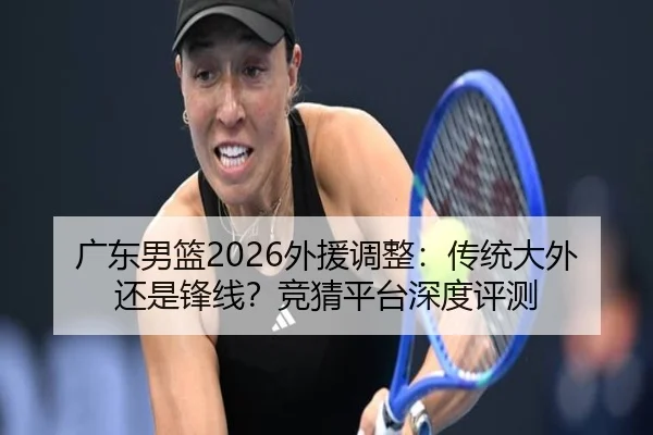 广东男篮2026外援调整：传统大外还是锋线？竞猜平台深度评测