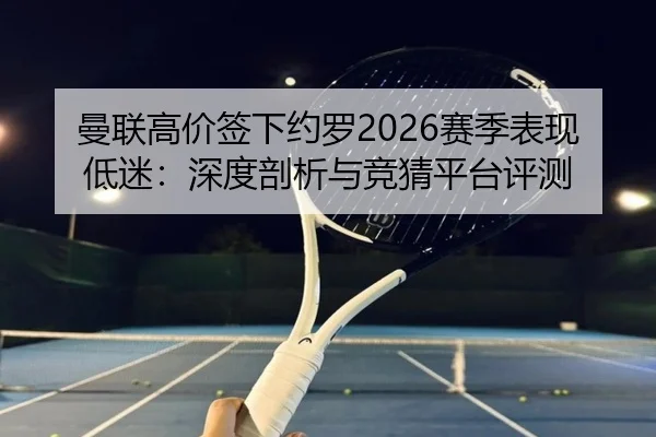 曼联高价签下约罗2026赛季表现低迷：深度剖析与竞猜平台评测