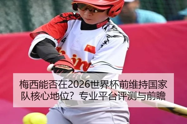 梅西能否在2026世界杯前维持国家队核心地位？专业平台评测与前瞻