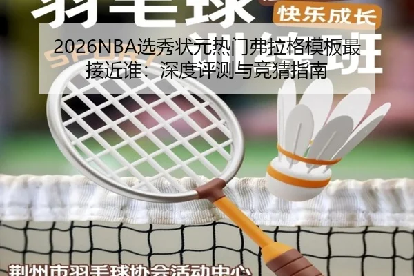 2026NBA选秀状元热门弗拉格模板最接近谁：深度评测与竞猜指南