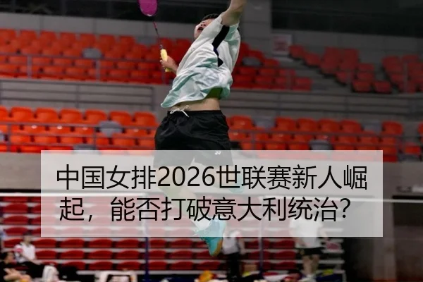 中国女排2026世联赛新人崛起，能否打破意大利统治？
