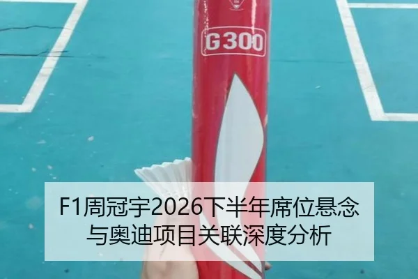 F1周冠宇2026下半年席位悬念与奥迪项目关联深度分析